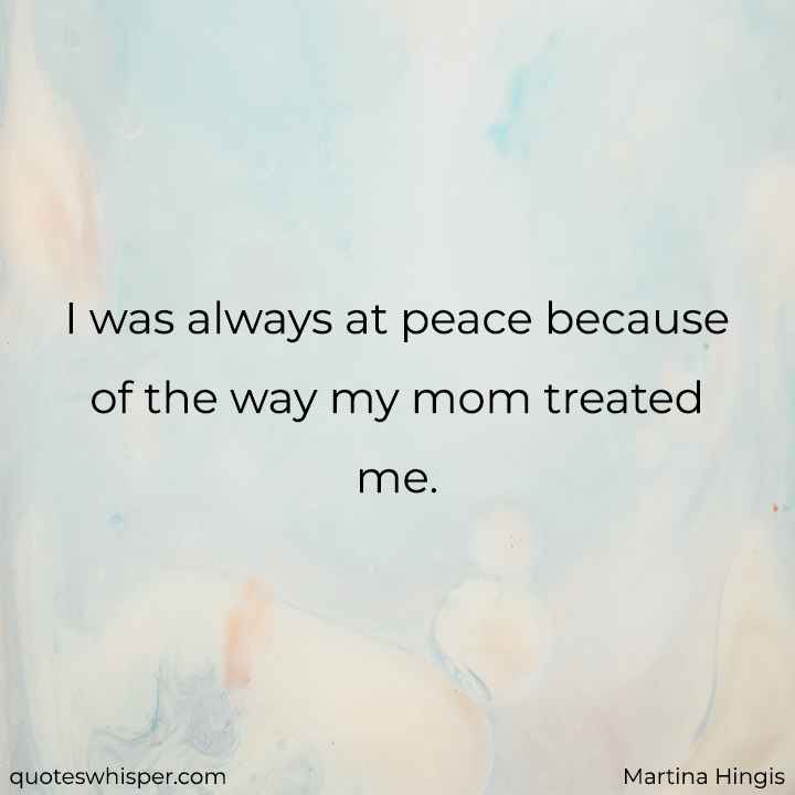  I was always at peace because of the way my mom treated me. - Martina Hingis