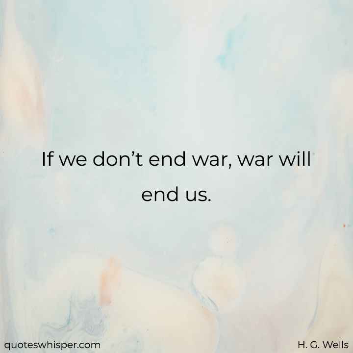  If we don’t end war, war will end us. - H. G. Wells