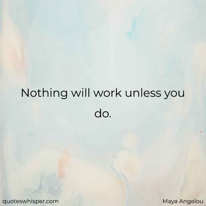  Nothing will work unless you do. - Maya Angelou