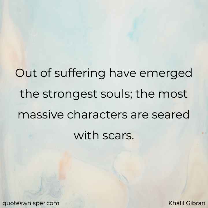  Out of suffering have emerged the strongest souls; the most massive characters are seared with scars. - Khalil Gibran