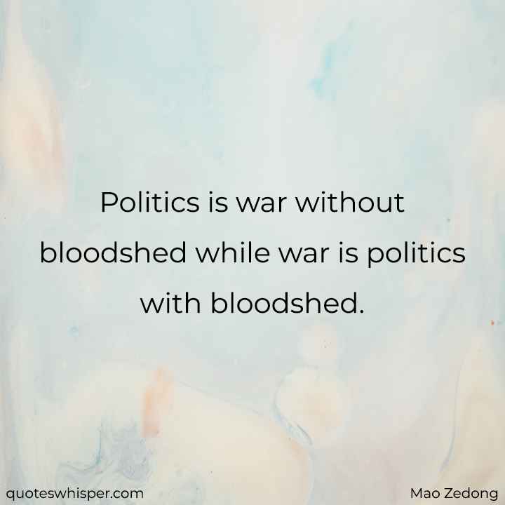  Politics is war without bloodshed while war is politics with bloodshed. - Mao Zedong