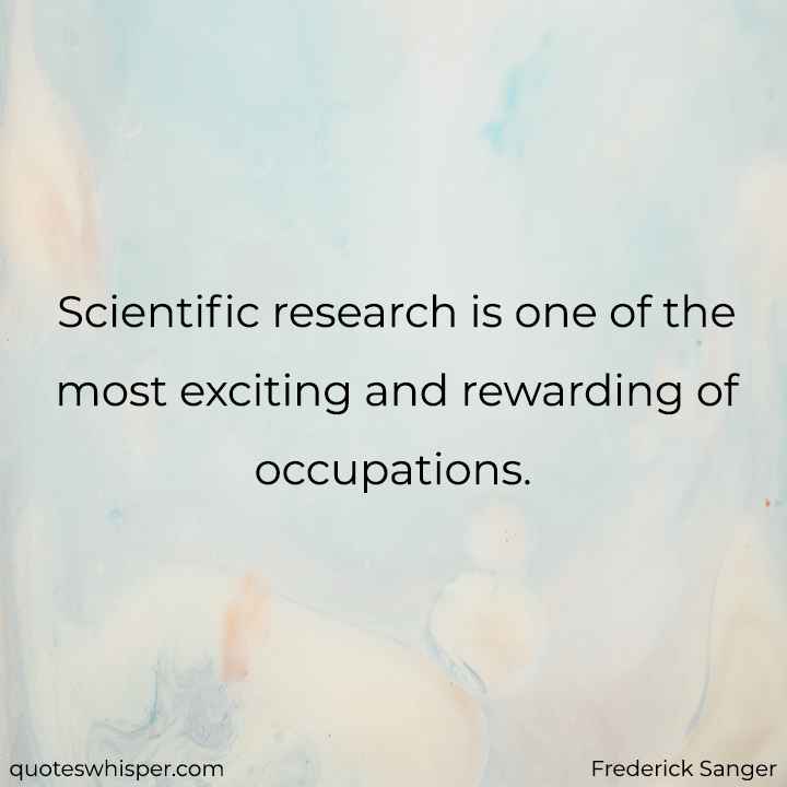  Scientific research is one of the most exciting and rewarding of occupations. - Frederick Sanger