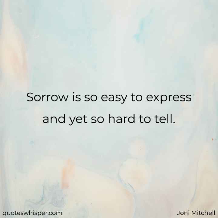  Sorrow is so easy to express and yet so hard to tell. - Joni Mitchell