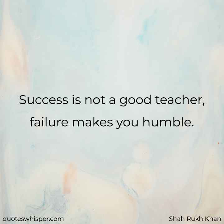 Success is not a good teacher, failure makes you humble. - Shah Rukh Khan