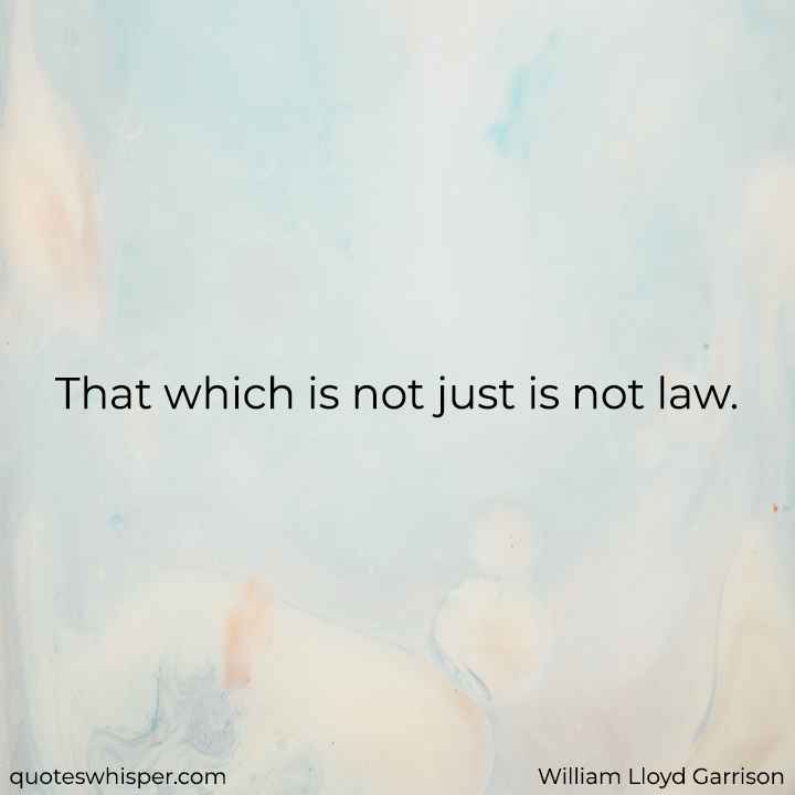  That which is not just is not law. - William Lloyd Garrison