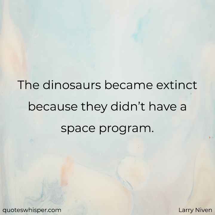 The dinosaurs became extinct because they didn’t have a space program. - Larry Niven