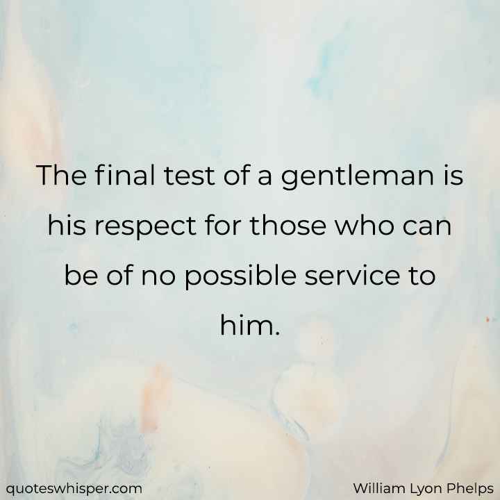  The final test of a gentleman is his respect for those who can be of no possible service to him. - William Lyon Phelps