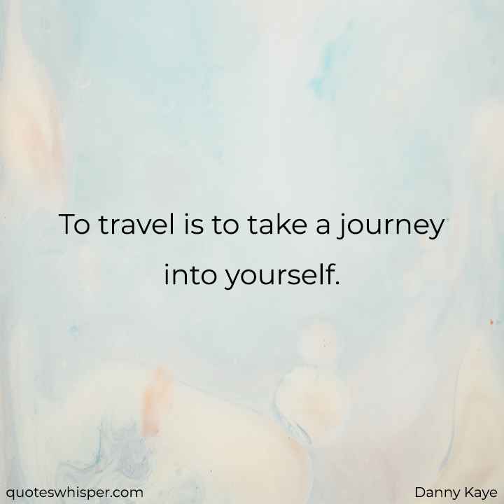  To travel is to take a journey into yourself. - Danny Kaye