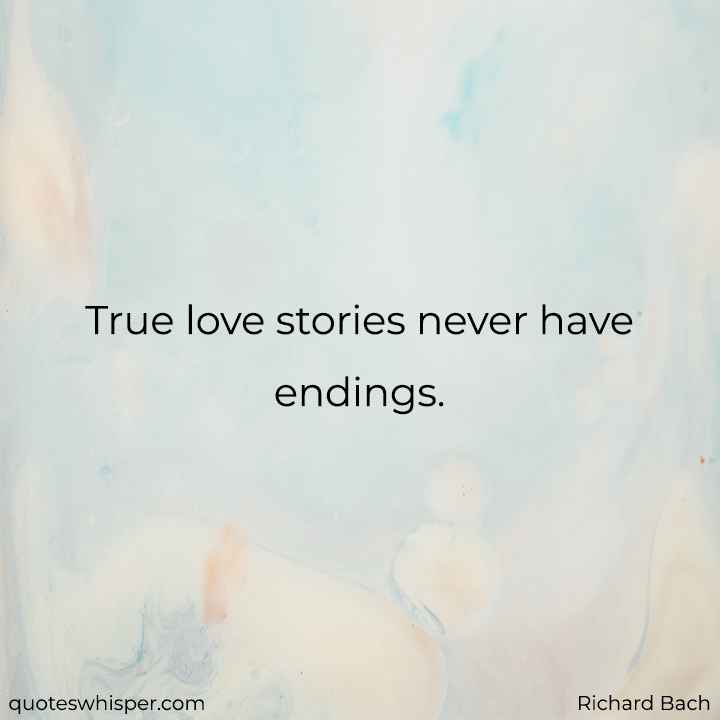 True love stories never have endings. - Richard Bach