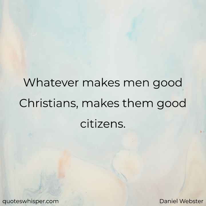  Whatever makes men good Christians, makes them good citizens. - Daniel Webster