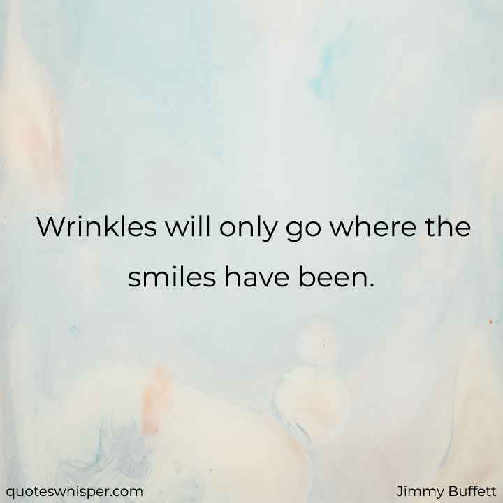  Wrinkles will only go where the smiles have been. - Jimmy Buffett