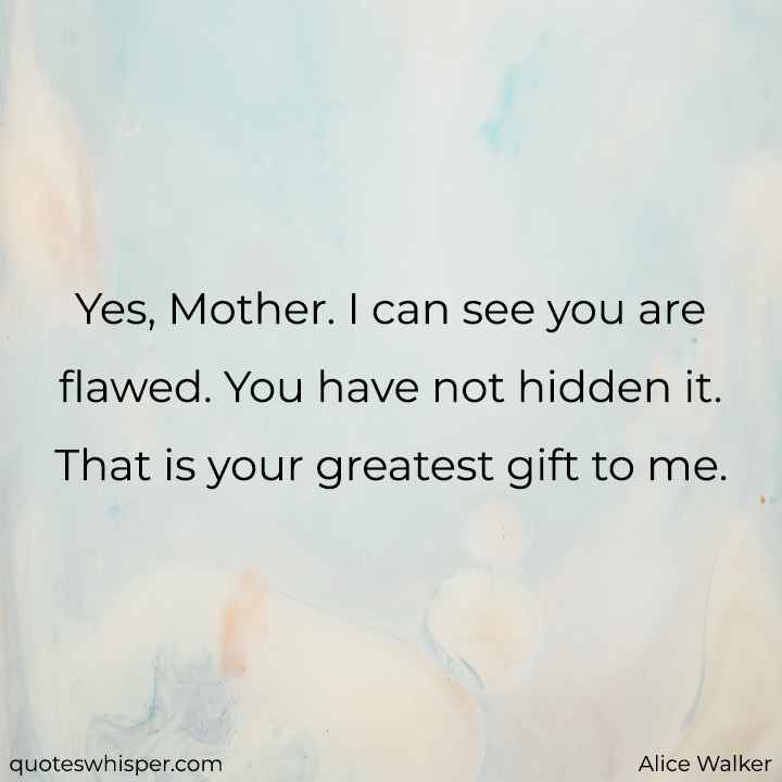  Yes, Mother. I can see you are flawed. You have not hidden it. That is your greatest gift to me. - Alice Walker