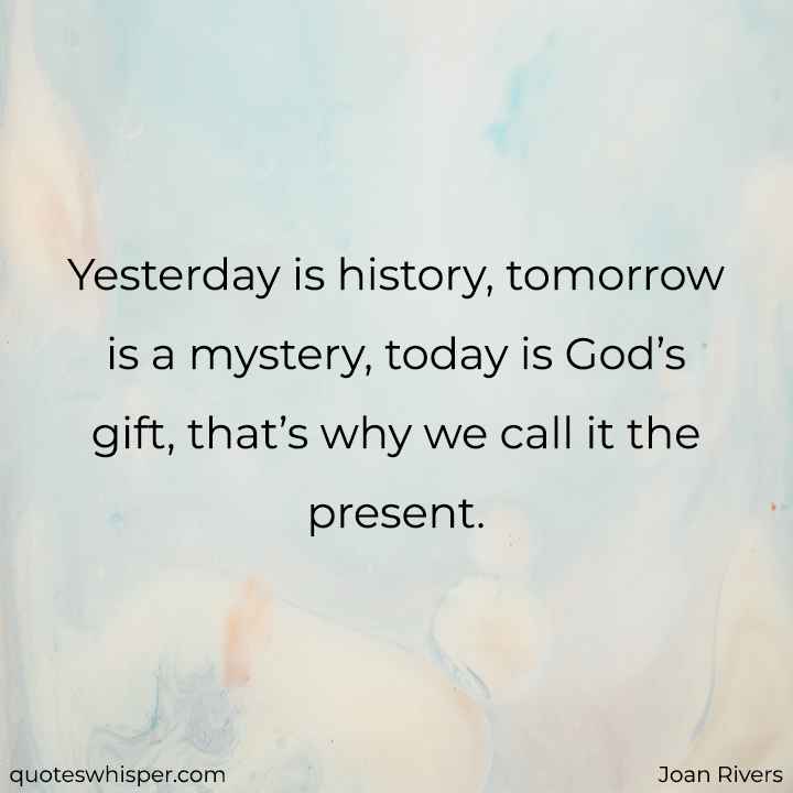  Yesterday is history, tomorrow is a mystery, today is God’s gift, that’s why we call it the present. - Joan Rivers