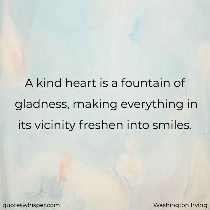  A kind heart is a fountain of gladness, making everything in its vicinity freshen into smiles. - Washington Irving