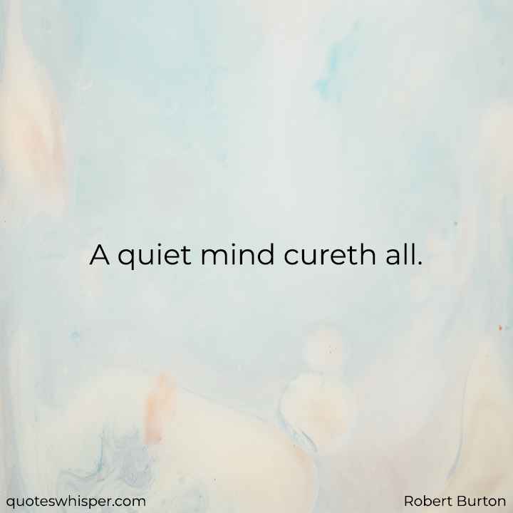  A quiet mind cureth all.  - Robert Burton