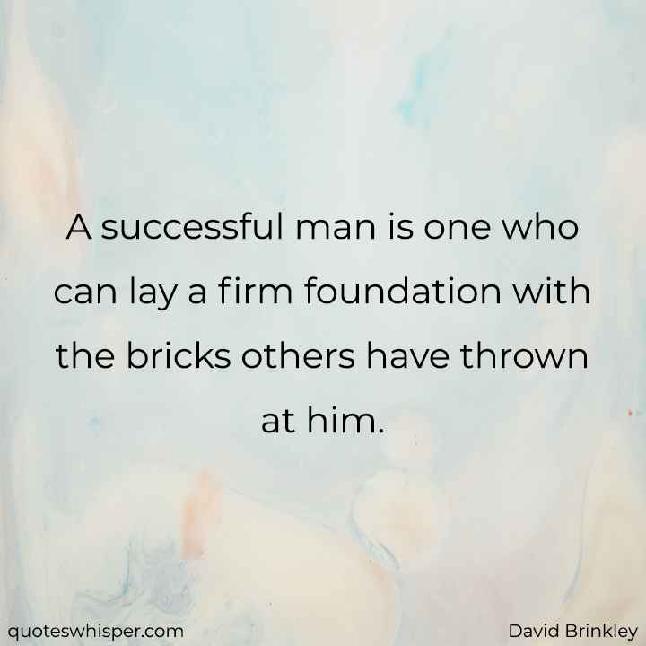  A successful man is one who can lay a firm foundation with the bricks others have thrown at him. - David Brinkley