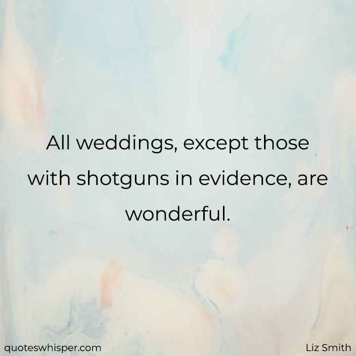  All weddings, except those with shotguns in evidence, are wonderful. - Liz Smith