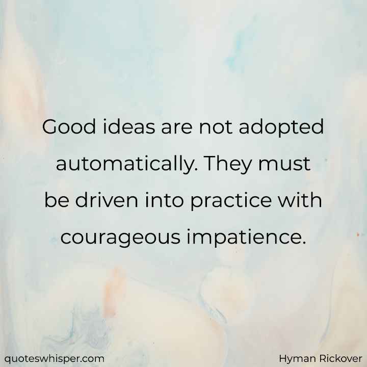 Good ideas are not adopted automatically. They must be driven into practice with courageous impatience. - Hyman Rickover