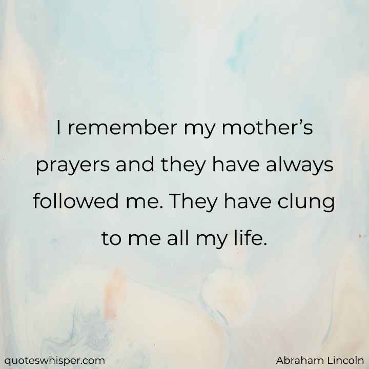  I remember my mother’s prayers and they have always followed me. They have clung to me all my life. - Abraham Lincoln