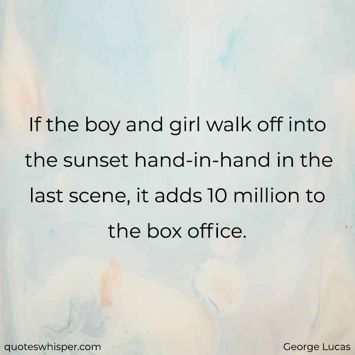  If the boy and girl walk off into the sunset hand-in-hand in the last scene, it adds 10 million to the box office. - George Lucas