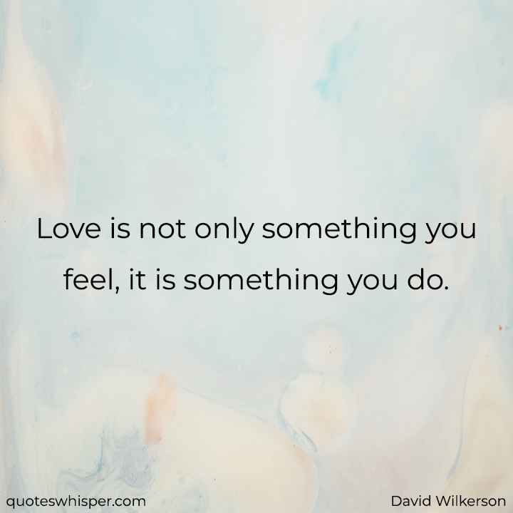  Love is not only something you feel, it is something you do. - David Wilkerson