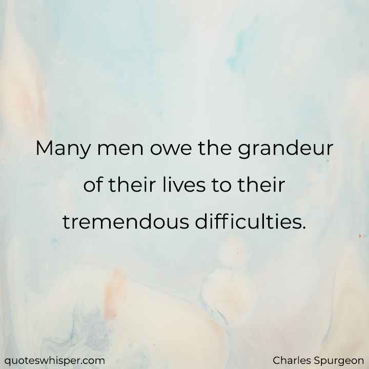  Many men owe the grandeur of their lives to their tremendous difficulties. - Charles Spurgeon