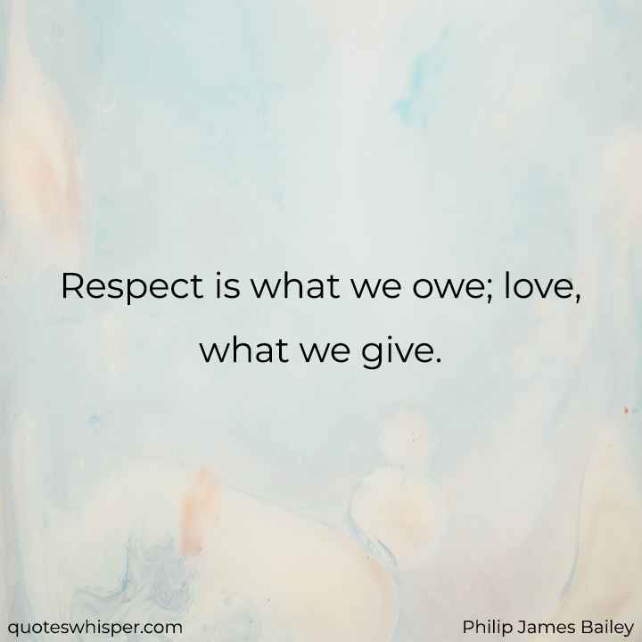  Respect is what we owe; love, what we give. - Philip James Bailey