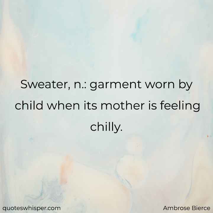  Sweater, n.: garment worn by child when its mother is feeling chilly. - Ambrose Bierce