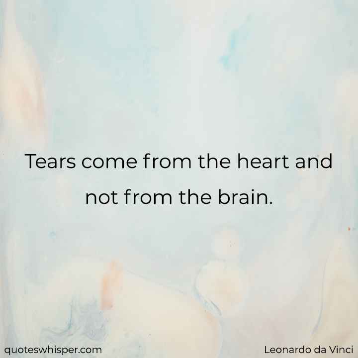  Tears come from the heart and not from the brain. - Leonardo da Vinci