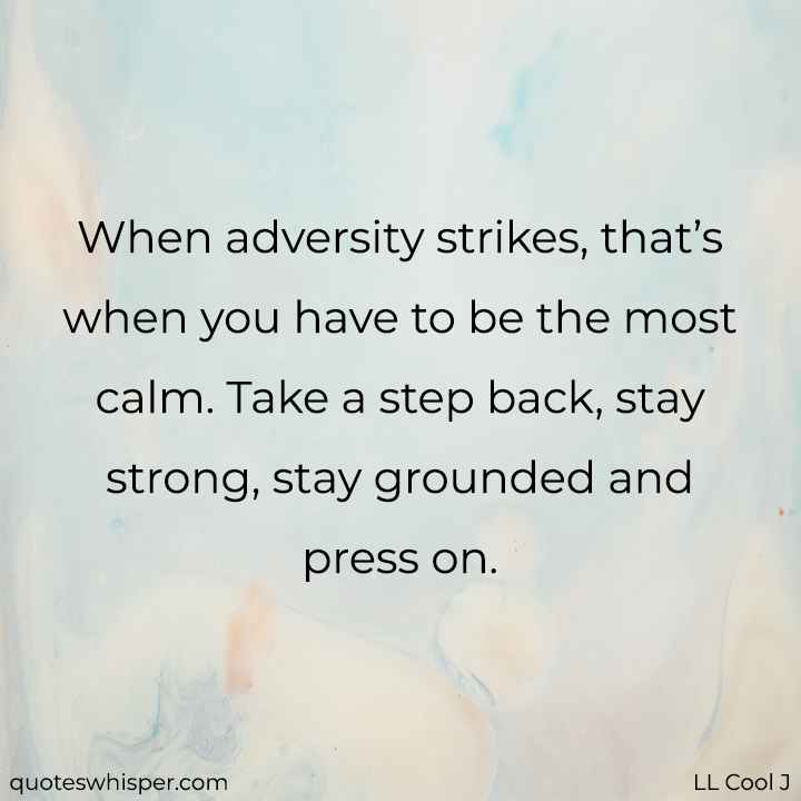  When adversity strikes, that’s when you have to be the most calm. Take a step back, stay strong, stay grounded and press on. - LL Cool J