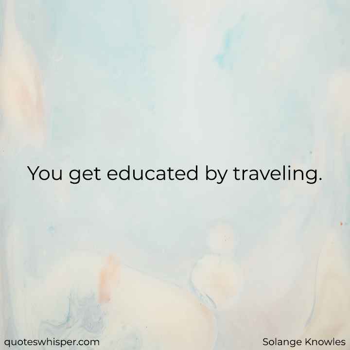  You get educated by traveling. - Solange Knowles