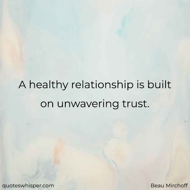  A healthy relationship is built on unwavering trust. - Beau Mirchoff