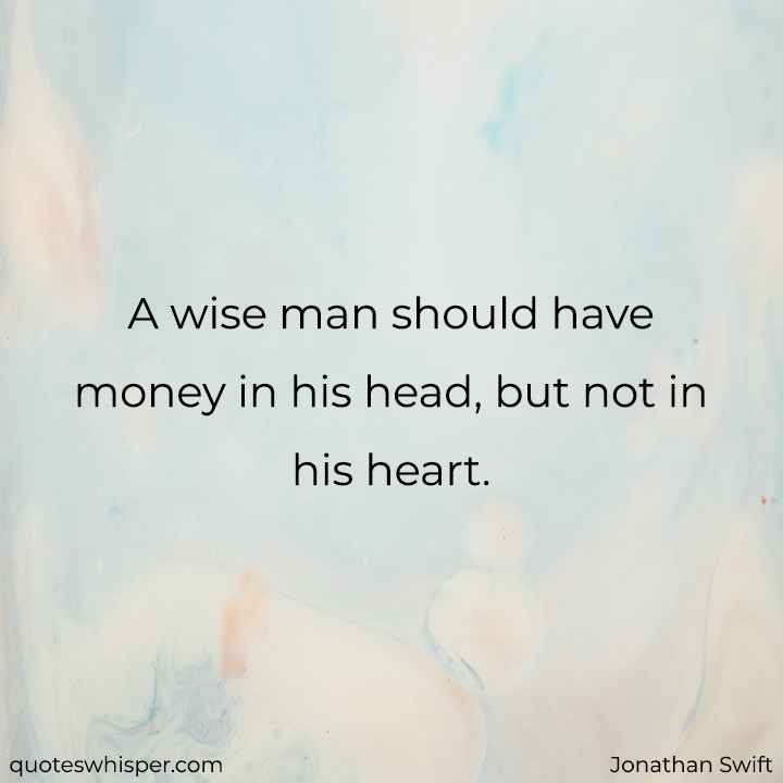  A wise man should have money in his head, but not in his heart. - Jonathan Swift