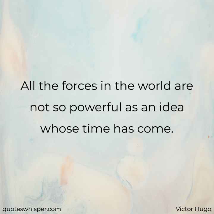  All the forces in the world are not so powerful as an idea whose time has come. - Victor Hugo