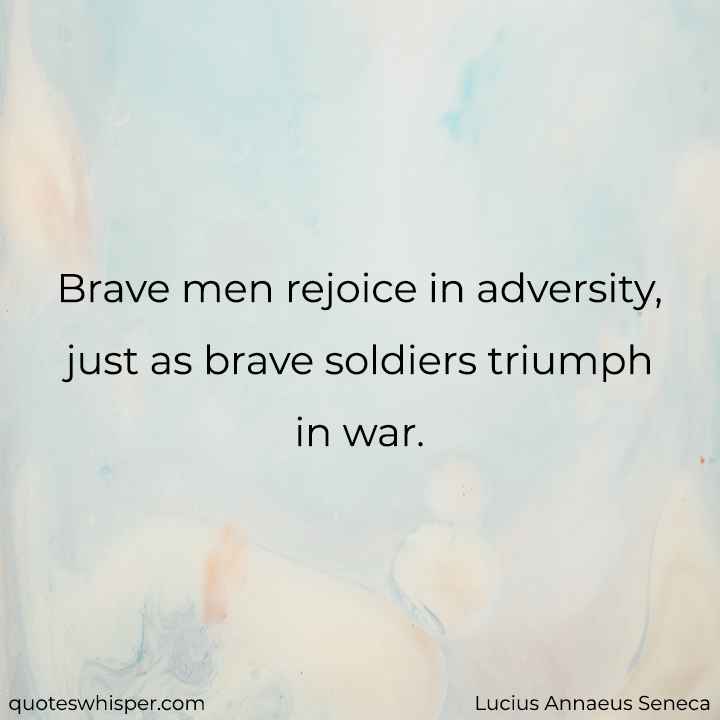  Brave men rejoice in adversity, just as brave soldiers triumph in war. - Lucius Annaeus Seneca