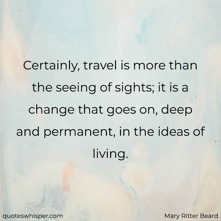 Certainly, travel is more than the seeing of sights; it is a change that goes on, deep and permanent, in the ideas of living. - Mary Ritter Beard