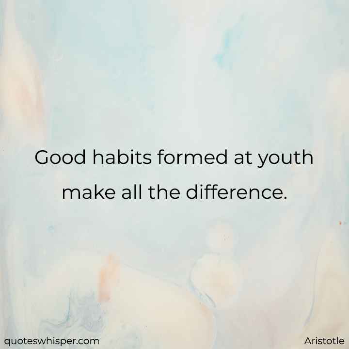  Good habits formed at youth make all the difference. - Aristotle