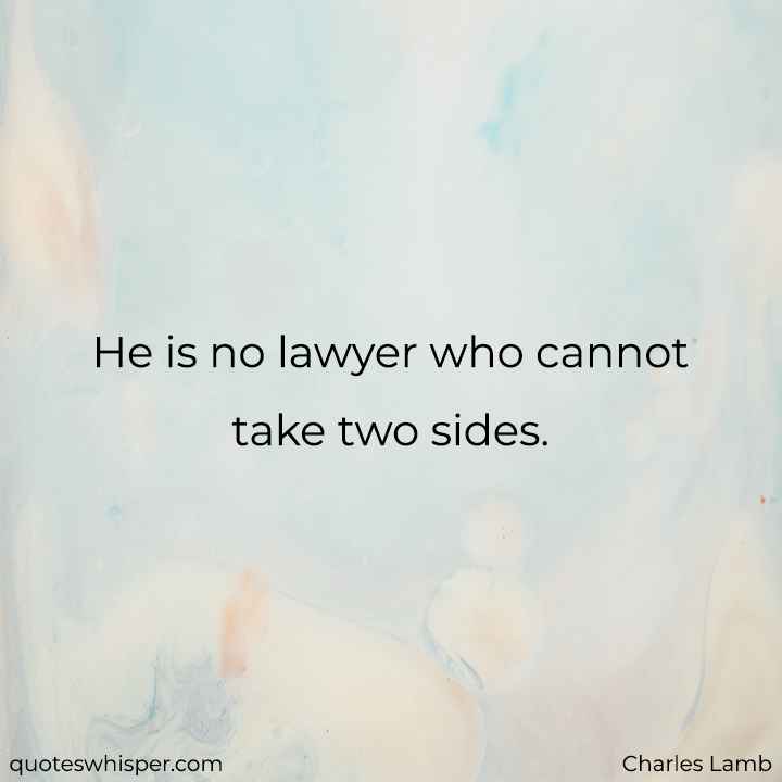  He is no lawyer who cannot take two sides. - Charles Lamb