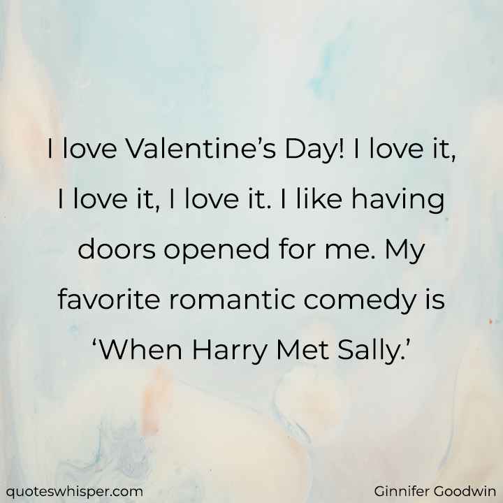  I love Valentine’s Day! I love it, I love it, I love it. I like having doors opened for me. My favorite romantic comedy is ‘When Harry Met Sally.’ - Ginnifer Goodwin