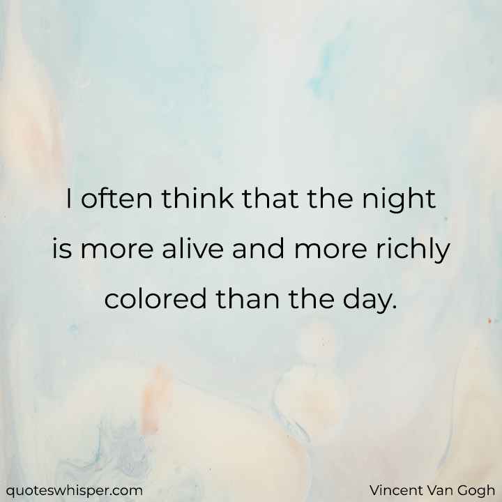  I often think that the night is more alive and more richly colored than the day. - Vincent Van Gogh
