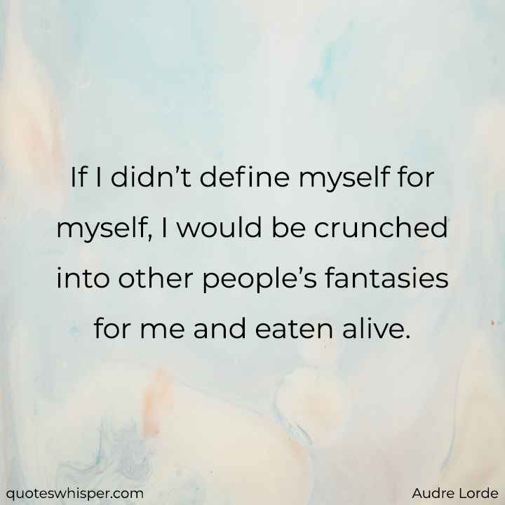  If I didn’t define myself for myself, I would be crunched into other people’s fantasies for me and eaten alive. - Audre Lorde