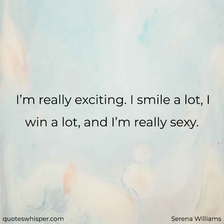  I’m really exciting. I smile a lot, I win a lot, and I’m really sexy. - Serena Williams