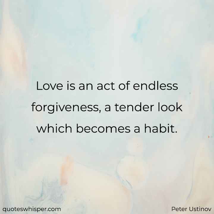  Love is an act of endless forgiveness, a tender look which becomes a habit. - Peter Ustinov