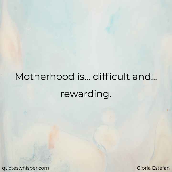  Motherhood is... difficult and... rewarding. - Gloria Estefan