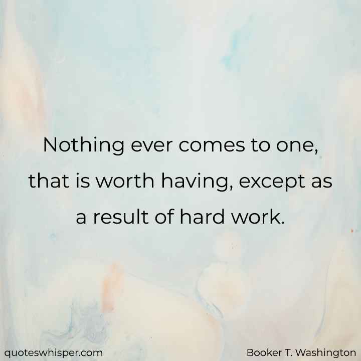 Nothing ever comes to one, that is worth having, except as a result of hard work. - Booker T. Washington