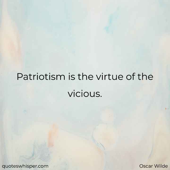  Patriotism is the virtue of the vicious. - Oscar Wilde