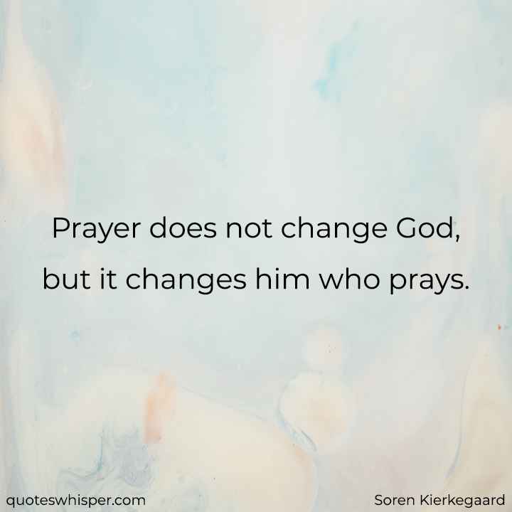  Prayer does not change God, but it changes him who prays. - Soren Kierkegaard