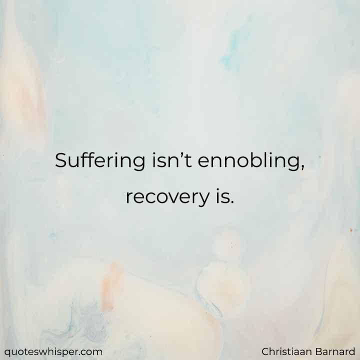  Suffering isn’t ennobling, recovery is. - Christiaan Barnard
