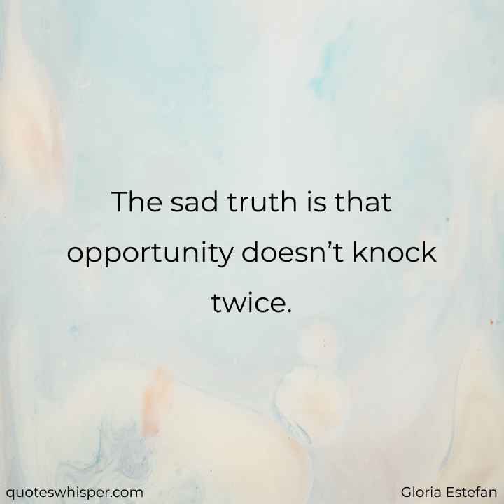  The sad truth is that opportunity doesn’t knock twice. - Gloria Estefan