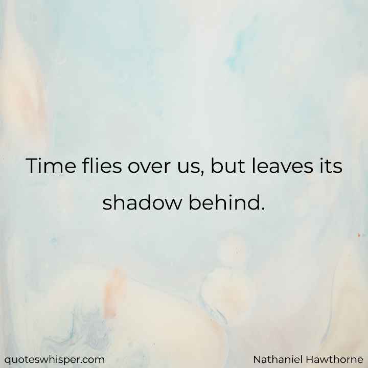  Time flies over us, but leaves its shadow behind. - Nathaniel Hawthorne